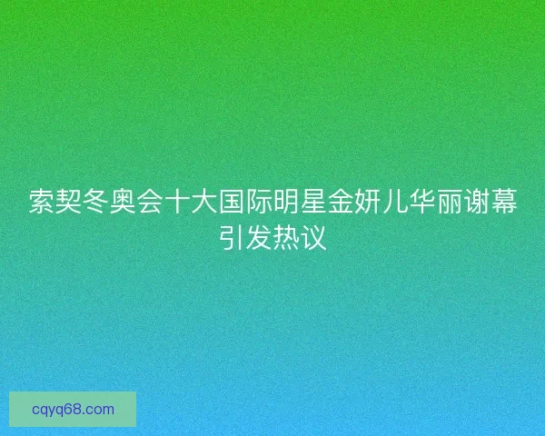 索契冬奥会十大国际明星金妍儿华丽谢幕引发热议