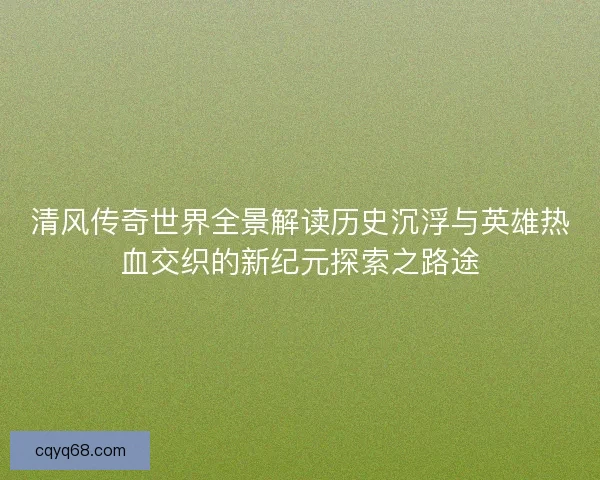 清风传奇世界全景解读历史沉浮与英雄热血交织的新纪元探索之路途