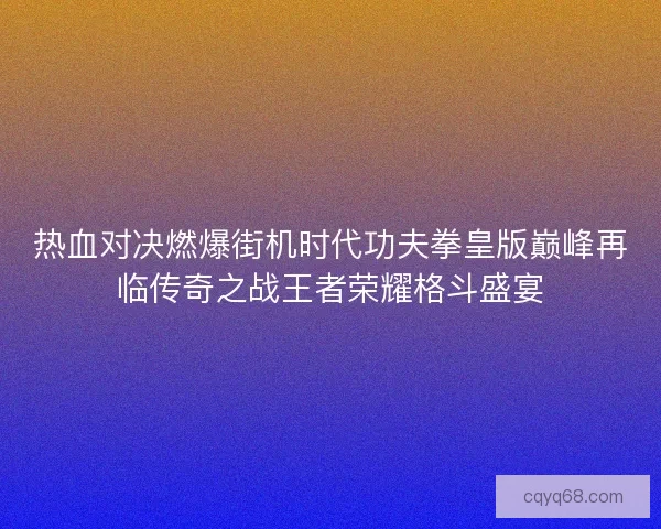 热血对决燃爆街机时代功夫拳皇版巅峰再临传奇之战王者荣耀格斗盛宴