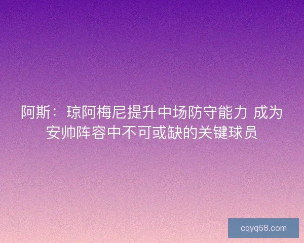 阿斯：琼阿梅尼提升中场防守能力 成为安帅阵容中不可或缺的关键球员